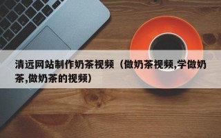 许昌清远网站制作奶茶视频（做奶茶视频,学做奶茶,做奶茶的视频）