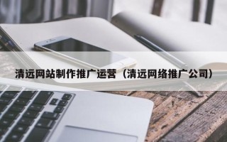 许昌清远网站制作推广运营（清远网络推广公司）